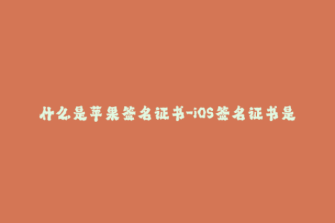 什么是苹果签名证书-iOS签名证书是什么？用于安装应用的工具需知！