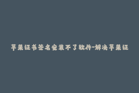 苹果证书签名安装不了软件-解决苹果证书签名安装问题的方法，简洁易懂，不超过50字