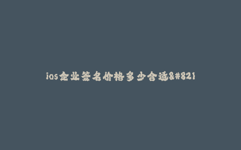 ios企业签名价格多少合适--iOS企业签名价格选择指南