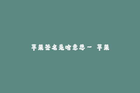 苹果签名是啥意思-- 苹果签名与其含义