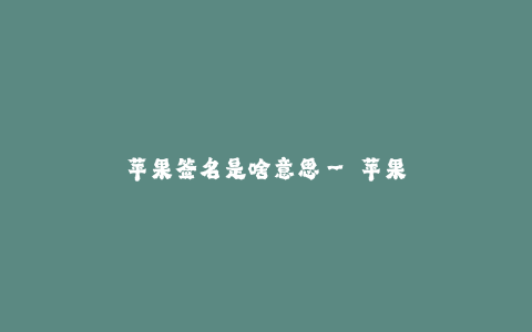 苹果签名是啥意思-- 苹果签名与其含义