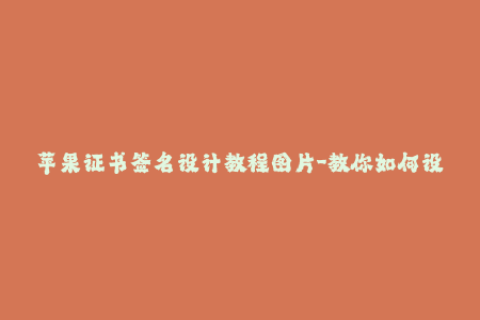 苹果证书签名设计教程图片-教你如何设计苹果证书签名——详细图文教程！