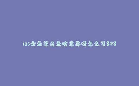 ios企业签名是啥意思呀怎么写--如何进行ios企业签名及相关介绍