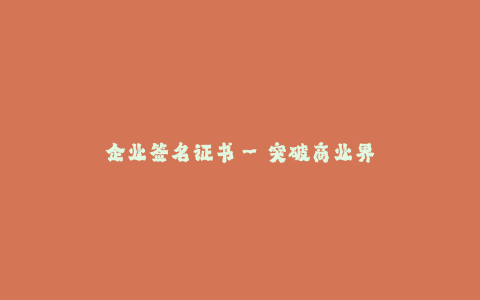 企业签名证书--突破商业界的信任墙:企业签名证书