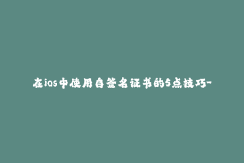 在ios中使用自签名证书的5点技巧-5 Tips for Using Self-Signed Certificates on iOS Devices