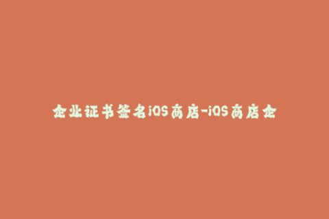 企业证书签名iOS商店-iOS商店企业证书签名：如何快速完成签名过程？