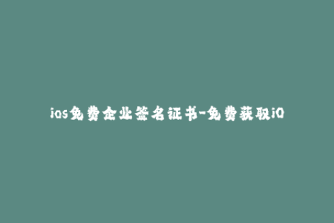 ios免费企业签名证书-免费获取iOS企业签名证书的方法分享