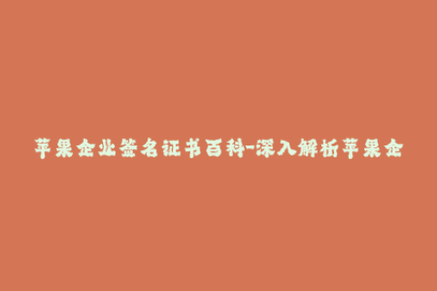 苹果企业签名证书百科-深入解析苹果企业签名证书的使用及注意事项
