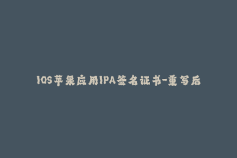 IOS苹果应用IPA签名证书-重写后的标题：iOS应用的IPA签名证书概述