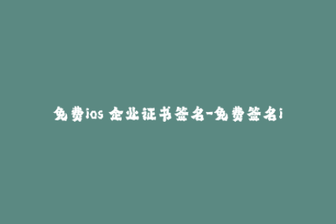 免费ios 企业证书签名-免费签名iOS企业证书，让你享受免费应用的乐趣