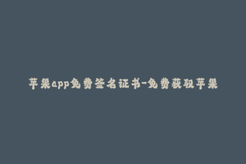 苹果app免费签名证书-免费获取苹果应用签名证书，无需支付任何费用