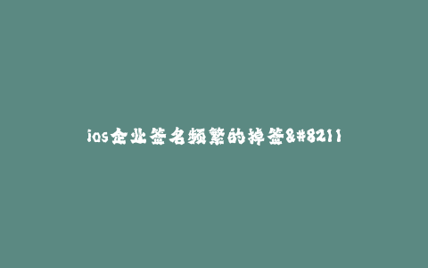 ios企业签名频繁的掉签--ios企业签名频繁的掉签 - 解决方案大揭秘