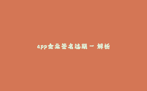 app企业签名过期--解析:企业应用程序签名过期的后果及解决方法