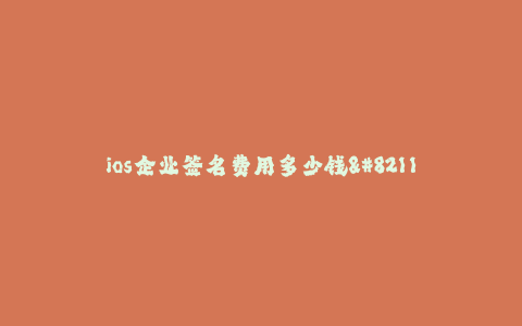ios企业签名费用多少钱--企业签名的费用和详情
