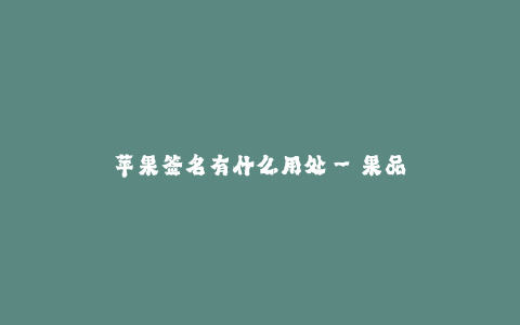 苹果签名有什么用处--果品是否送礼最好的选择?