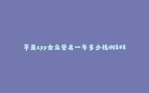 苹果app企业签名一年多少钱啊--苹果app企业签名费用是多少呢？