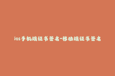 ios手机端证书签名-移动端证书签名教程iOS