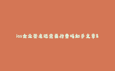 ios企业签名还需要付费吗知乎文章--是否还需要付费才能使用iOS企业签名?