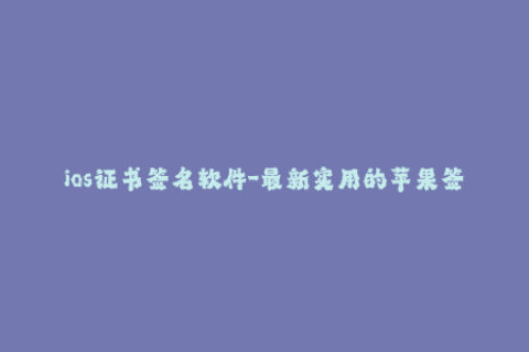ios证书签名软件-最新实用的苹果签名工具大盘点！
