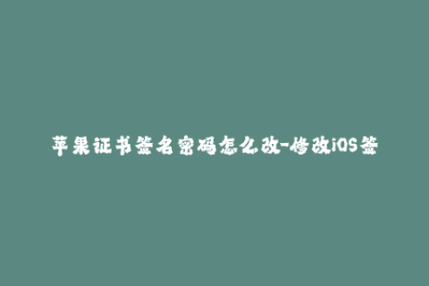 苹果证书签名密码怎么改-修改iOS签名证书密码的方法，简单易懂