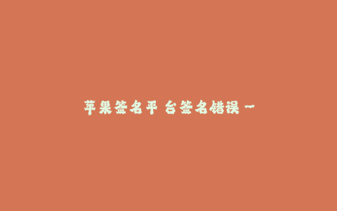 苹果签名平 台签名错误-- 苹果签名平台的签名错误原因及解决方法
