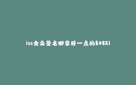ios企业签名哪家好一点的--苹果企业签名选择哪家好一点的?