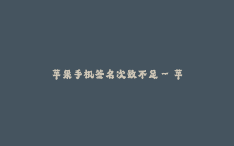 苹果手机签名次数不足--苹果手机签名次数紧缺,需加大推广力度