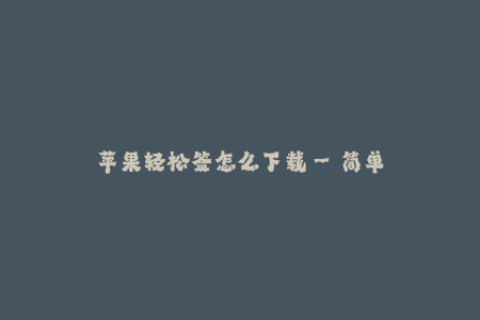 苹果轻松签怎么下载--简单获取苹果签名的方法