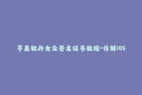 苹果软件企业签名证书教程-详解iOS企业签名证书的使用和申请方法