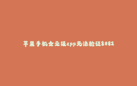 苹果手机企业级app无法验证--苹果手机企业级app验证困难