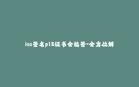 ios签名p12证书全能签-全方位解析iOS P12证书签名技巧 - 一站式iOS签名攻略