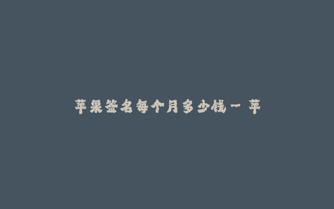 苹果签名每个月多少钱--苹果签名每个月多少钱