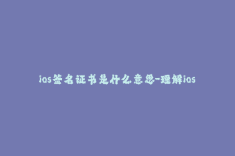 ios签名证书是什么意思-理解ios签名证书的含义