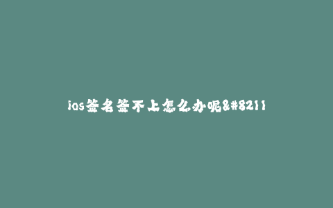 ios签名签不上怎么办呢--急救:遇到iOS签名签不上的情况怎么办呢