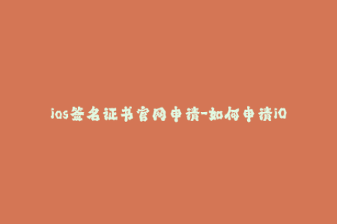 ios签名证书官网申请-如何申请iOS签名证书？详细指南分享