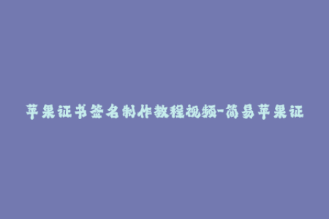 苹果证书签名制作教程视频-简易苹果证书签名视频教程，快速学会签名制作！
