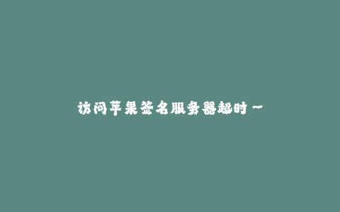 访问苹果签名服务器超时--遇到苹果签名服务器超时问题怎么办?