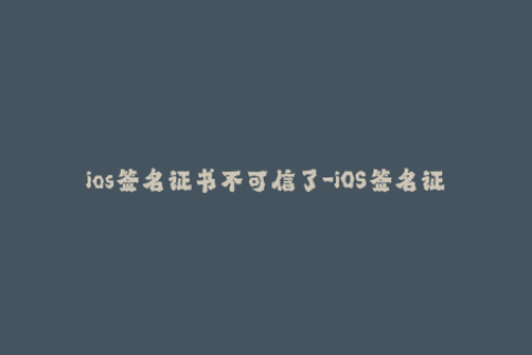 ios签名证书不可信了-iOS签名证书失去可信性