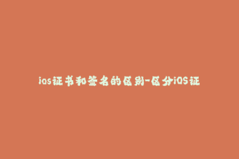 ios证书和签名的区别-区分iOS证书与签名，知行合一！