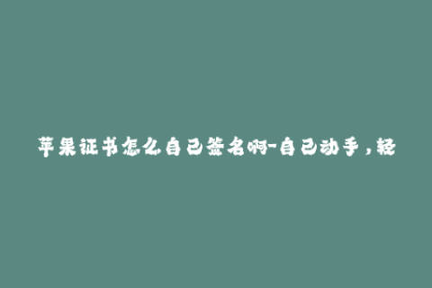 苹果证书怎么自己签名啊-自己动手，轻松签名！iOS证书自签教程分享