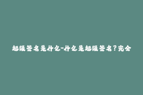 超级签名是什么-什么是超级签名？完全解释！----yllcmCc88u9G