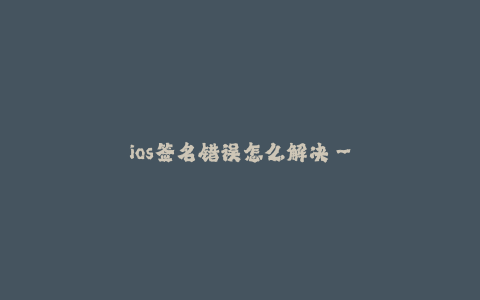 ios签名错误怎么解决--如何解决iOS签名错误问题