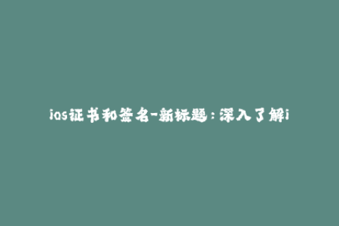 ios证书和签名-新标题：深入了解iOS证书和签名技术