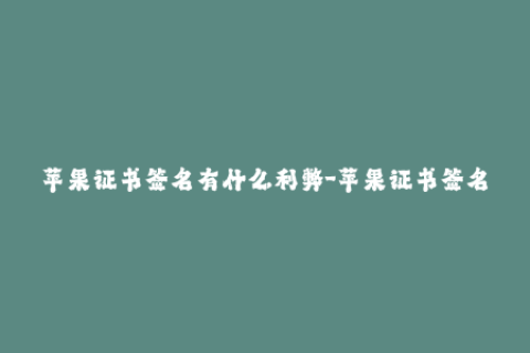 苹果证书签名有什么利弊-苹果证书签名的优缺点有哪些？（不超过50字）