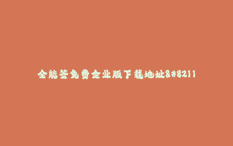 全能签免费企业版下载地址--全能签免费企业电子签名工具下载地址