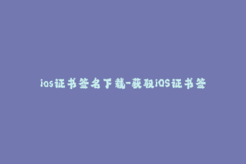 ios证书签名下载-获取iOS证书签名以便轻松安装应用程序