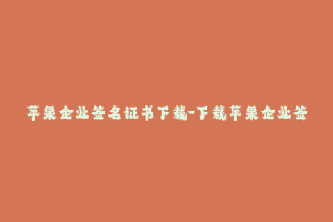 苹果企业签名证书下载-下载苹果企业签名证书，无需繁琐过程