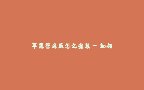 苹果签名后怎么安装--如何在苹果设备上安装签名后的应用