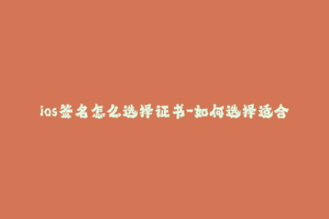 ios签名怎么选择证书-如何选择适合的iOS签名证书？