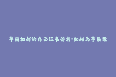 苹果如何给自己证书签名-如何为苹果设备签发安全证书？